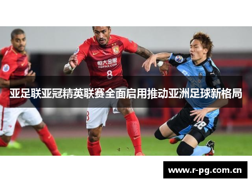 亚足联亚冠精英联赛全面启用推动亚洲足球新格局