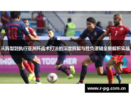 从阵型到执行亚洲杯战术打法的深度拆解与胜负逻辑全景解析实战