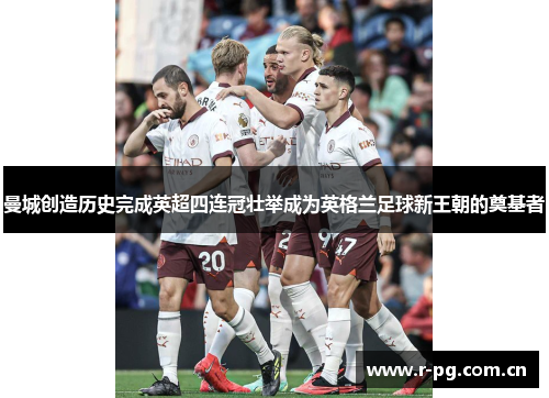 曼城创造历史完成英超四连冠壮举成为英格兰足球新王朝的奠基者
