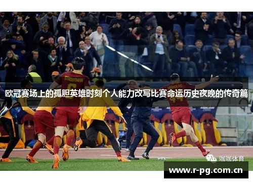 欧冠赛场上的孤胆英雄时刻个人能力改写比赛命运历史夜晚的传奇篇