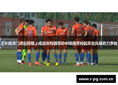 王秋明津门虎后排插上成进攻利器带动中场提速掀起反击风暴助力争胜