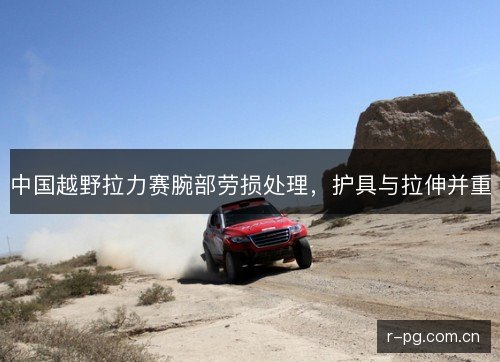 中国越野拉力赛腕部劳损处理，护具与拉伸并重