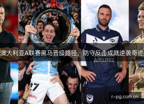 澳大利亚A联赛黑马晋级路径，防守反击成就逆袭奇迹