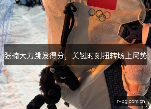 张楠大力跳发得分,关键时刻扭转场上局势 张楠大力跳发得分,关键时刻扭转场上局势