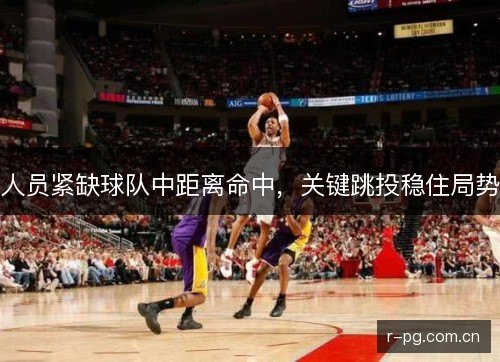 人员紧缺球队中距离命中，关键跳投稳住局势
