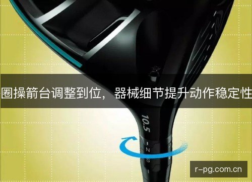 圈操箭台调整到位，器械细节提升动作稳定性