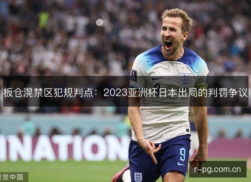 板仓滉禁区犯规判点:2023亚洲杯日本出局的判罚争议 板仓滉禁区犯规判点:2023亚洲杯日本出局的判罚争议